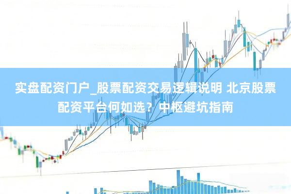 实盘配资门户_股票配资交易逻辑说明 北京股票配资平台何如选？中枢避坑指南