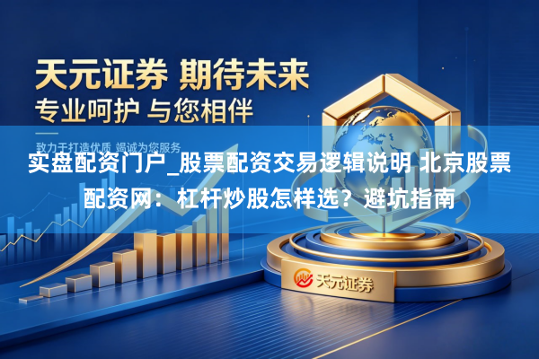 实盘配资门户_股票配资交易逻辑说明 北京股票配资网：杠杆炒股怎样选？避坑指南