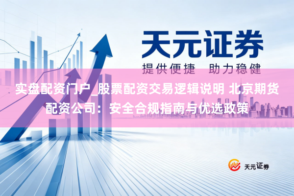 实盘配资门户_股票配资交易逻辑说明 北京期货配资公司：安全合规指南与优选政策