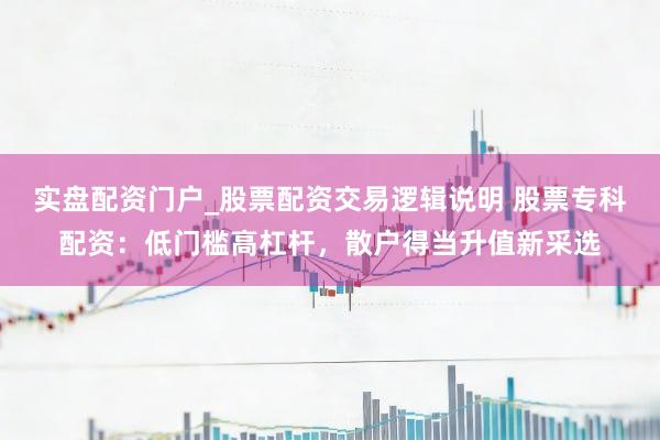 实盘配资门户_股票配资交易逻辑说明 股票专科配资：低门槛高杠杆，散户得当升值新采选