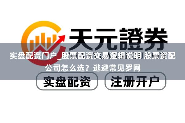 实盘配资门户_股票配资交易逻辑说明 股票资配公司怎么选？逃避常见罗网