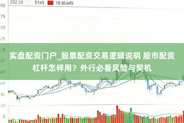 实盘配资门户_股票配资交易逻辑说明 股市配资杠杆怎样用？外行必看风险与契机