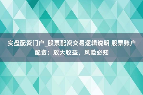 实盘配资门户_股票配资交易逻辑说明 股票账户配资:放大收益,风险必知