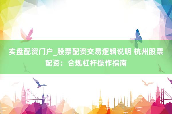 实盘配资门户_股票配资交易逻辑说明 杭州股票配资：合规杠杆操作指南