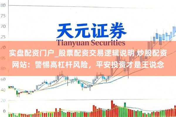 实盘配资门户_股票配资交易逻辑说明 炒股配资网站：警惕高杠杆风险，平安投资才是王说念