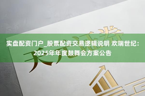 实盘配资门户_股票配资交易逻辑说明 欢瑞世纪：2025年年度鼓舞会方案公告