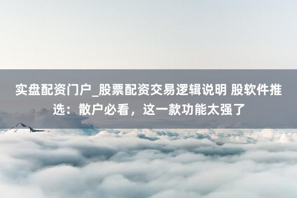 实盘配资门户_股票配资交易逻辑说明 股软件推选：散户必看，这一款功能太强了