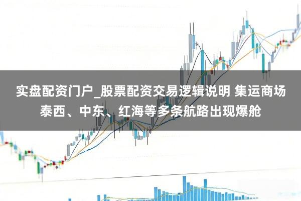 实盘配资门户_股票配资交易逻辑说明 集运商场泰西、中东、红海等多条航路出现爆舱