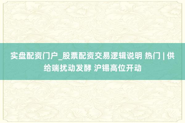 实盘配资门户_股票配资交易逻辑说明 热门 | 供给端扰动发酵 沪锡高位开动