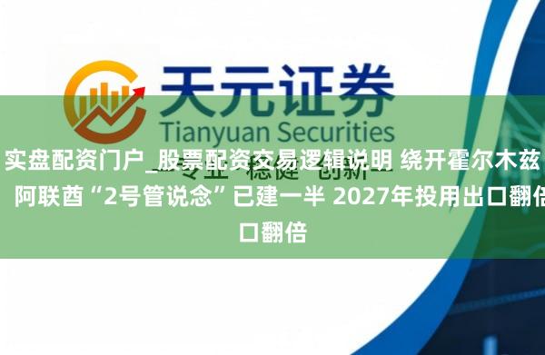 实盘配资门户_股票配资交易逻辑说明 绕开霍尔木兹！阿联酋“2号管说念”已建一半 2027年投用出口翻倍