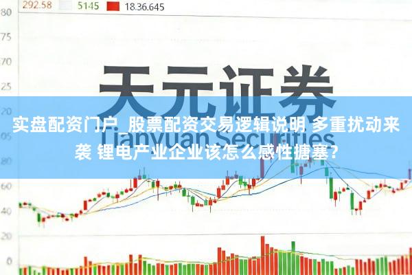 实盘配资门户_股票配资交易逻辑说明 多重扰动来袭 锂电产业企业该怎么感性搪塞？