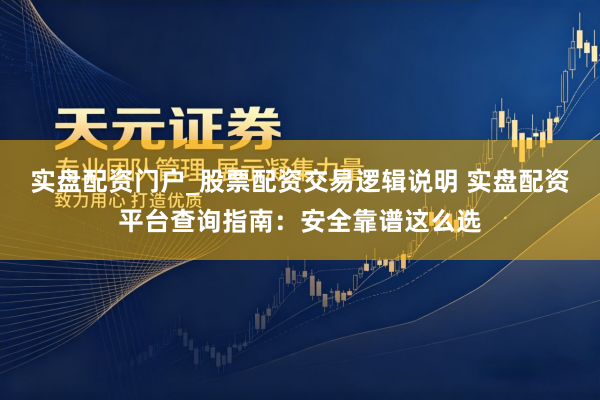 实盘配资门户_股票配资交易逻辑说明 实盘配资平台查询指南：安全靠谱这么选