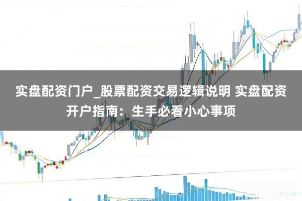 实盘配资门户_股票配资交易逻辑说明 实盘配资开户指南：生手必看小心事项