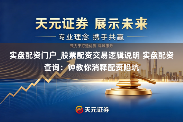 实盘配资门户_股票配资交易逻辑说明 实盘配资查询：钟教你消释配资陷坑