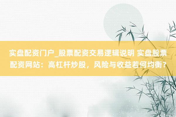 实盘配资门户_股票配资交易逻辑说明 实盘股票配资网站：高杠杆炒股，风险与收益若何均衡？