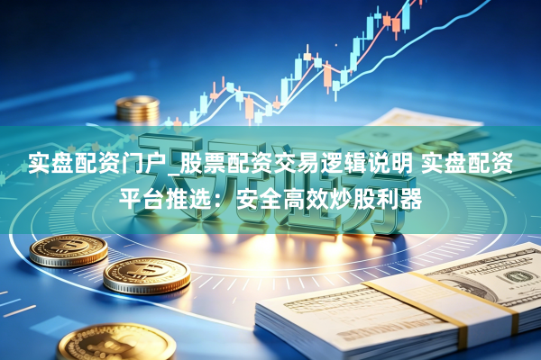 实盘配资门户_股票配资交易逻辑说明 实盘配资平台推选：安全高效炒股利器
