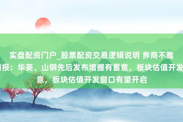 实盘配资门户_股票配资交易逻辑说明 券商不雅点|钢铁行业周报：华菱、山钢先后发布增握有蓄意，板块估值开发窗口有望开启