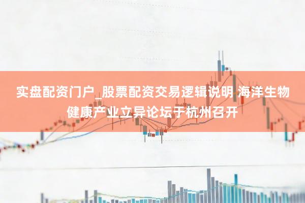 实盘配资门户_股票配资交易逻辑说明 海洋生物健康产业立异论坛于杭州召开