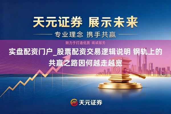 实盘配资门户_股票配资交易逻辑说明 钢轨上的共赢之路因何越走越宽