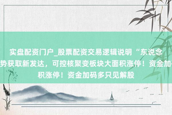 实盘配资门户_股票配资交易逻辑说明 “东说念主造太阳”形势获取新发达，可控核聚变板块大面积涨停！资金加码多只见解股