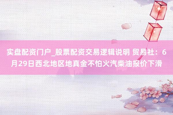实盘配资门户_股票配资交易逻辑说明 贸易社：6月29日西北地区地真金不怕火汽柴油报价下滑