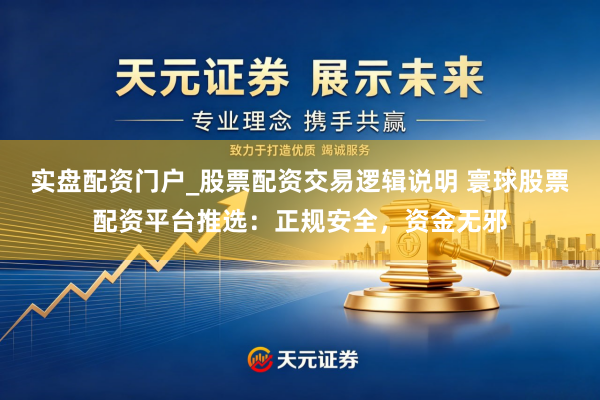 实盘配资门户_股票配资交易逻辑说明 寰球股票配资平台推选:正规安全,资金无邪