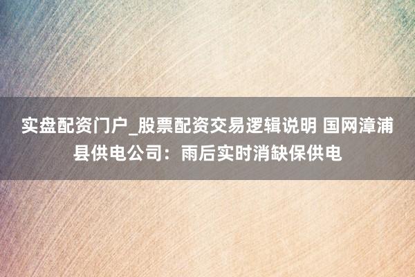 实盘配资门户_股票配资交易逻辑说明 国网漳浦县供电公司：雨后实时消缺保供电