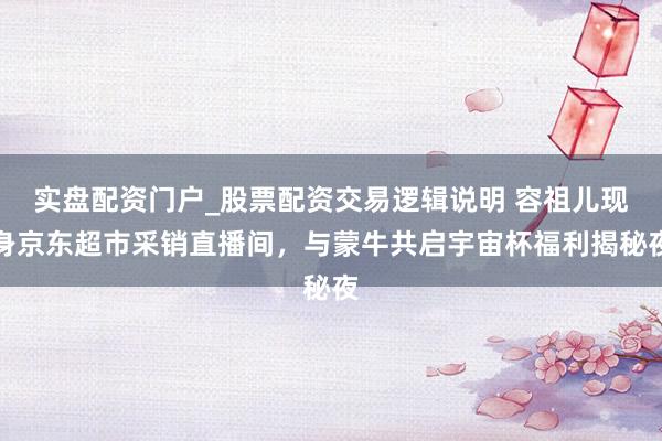 实盘配资门户_股票配资交易逻辑说明 容祖儿现身京东超市采销直播间，与蒙牛共启宇宙杯福利揭秘夜