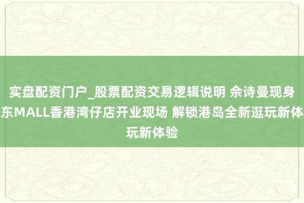 实盘配资门户_股票配资交易逻辑说明 佘诗曼现身京东MALL香港湾仔店开业现场 解锁港岛全新逛玩新体验