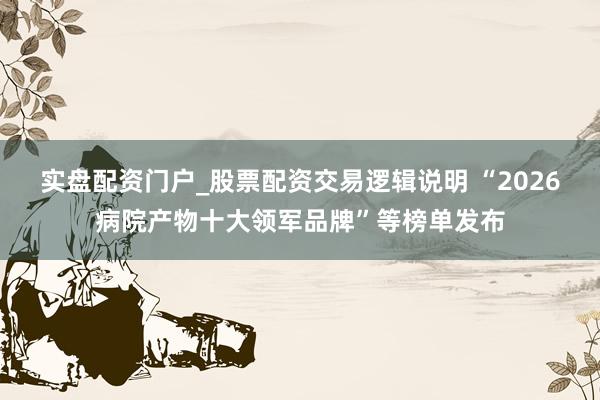实盘配资门户_股票配资交易逻辑说明 “2026病院产物十大领军品牌”等榜单发布