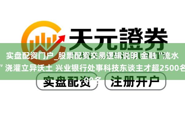 实盘配资门户_股票配资交易逻辑说明 金融“流水”浇灌立异沃土 兴业银行处事科技东谈主才超2500名