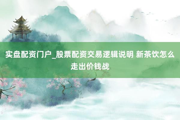 实盘配资门户_股票配资交易逻辑说明 新茶饮怎么走出价钱战