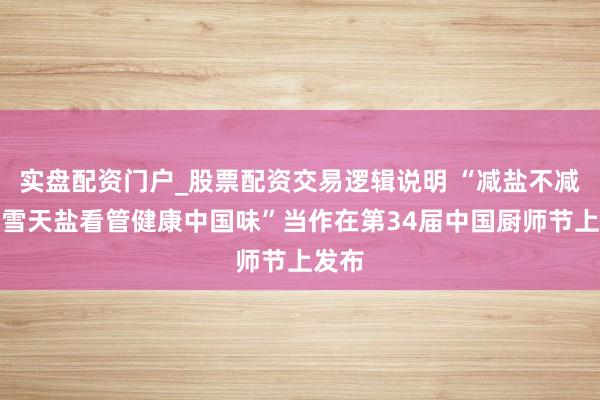 实盘配资门户_股票配资交易逻辑说明 “减盐不减味，雪天盐看管健康中国味”当作在第34届中国厨师节上发布
