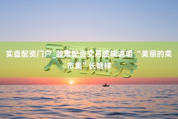 实盘配资门户_股票配资交易逻辑说明 “美丽的菜市集”长啥样