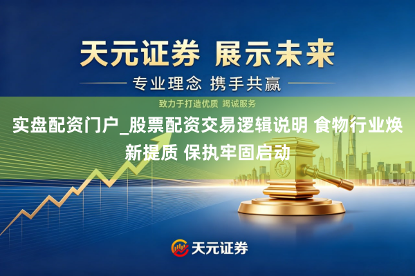 实盘配资门户_股票配资交易逻辑说明 食物行业焕新提质 保执牢固启动
