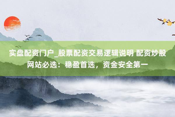 实盘配资门户_股票配资交易逻辑说明 配资炒股网站必选：稳盈首选，资金安全第一