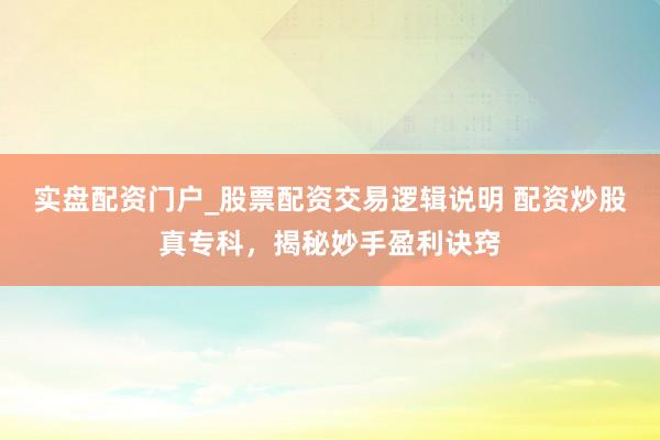 实盘配资门户_股票配资交易逻辑说明 配资炒股真专科，揭秘妙手盈利诀窍