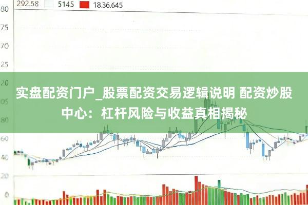 实盘配资门户_股票配资交易逻辑说明 配资炒股中心：杠杆风险与收益真相揭秘