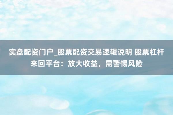 实盘配资门户_股票配资交易逻辑说明 股票杠杆来回平台：放大收益，需警惕风险