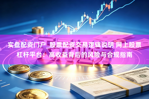实盘配资门户_股票配资交易逻辑说明 网上股票杠杆平台：高收益背后的风险与合规指南
