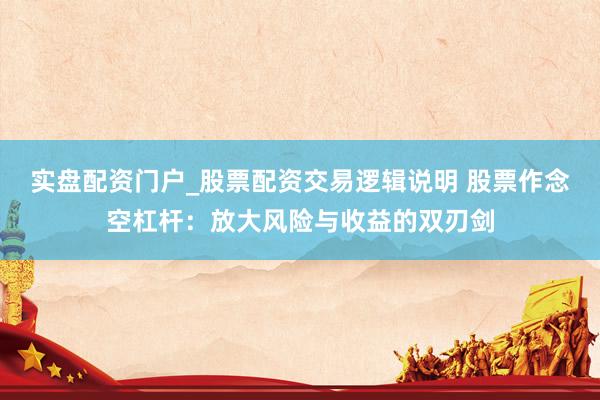 实盘配资门户_股票配资交易逻辑说明 股票作念空杠杆：放大风险与收益的双刃剑