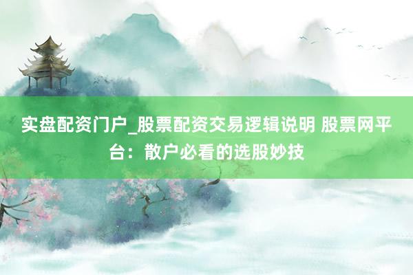 实盘配资门户_股票配资交易逻辑说明 股票网平台：散户必看的选股妙技