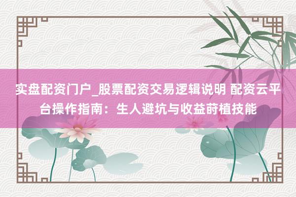 实盘配资门户_股票配资交易逻辑说明 配资云平台操作指南：生人避坑与收益莳植技能