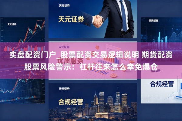 实盘配资门户_股票配资交易逻辑说明 期货配资股票风险警示：杠杆往来怎么幸免爆仓
