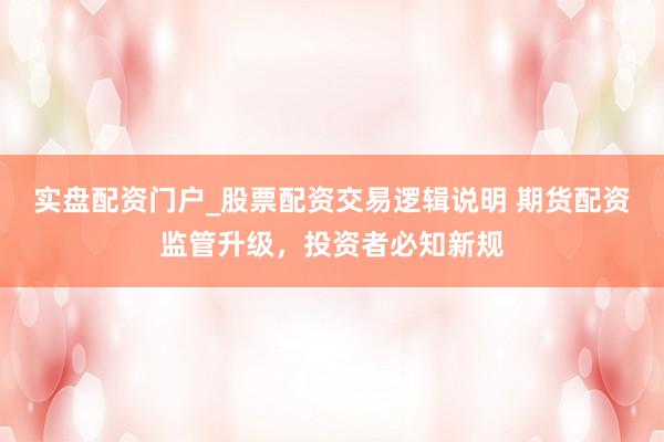 实盘配资门户_股票配资交易逻辑说明 期货配资监管升级，投资者必知新规