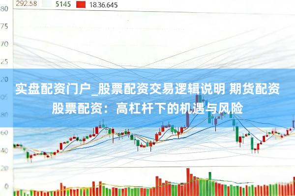 实盘配资门户_股票配资交易逻辑说明 期货配资股票配资：高杠杆下的机遇与风险