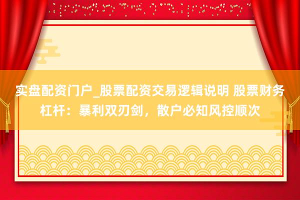 实盘配资门户_股票配资交易逻辑说明 股票财务杠杆：暴利双刃剑，散户必知风控顺次