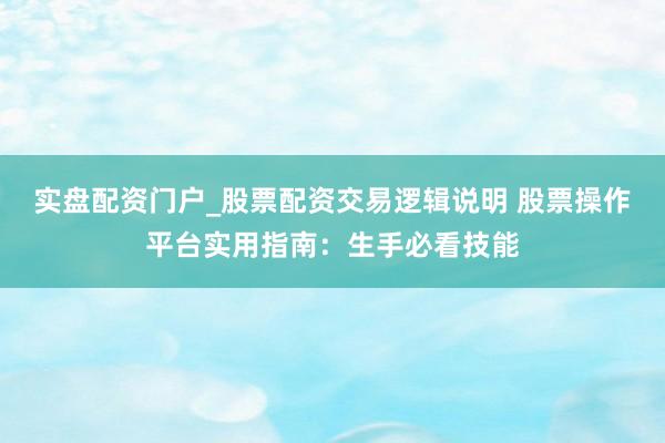 实盘配资门户_股票配资交易逻辑说明 股票操作平台实用指南：生手必看技能