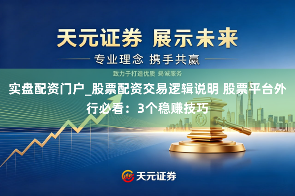 实盘配资门户_股票配资交易逻辑说明 股票平台外行必看：3个稳赚技巧