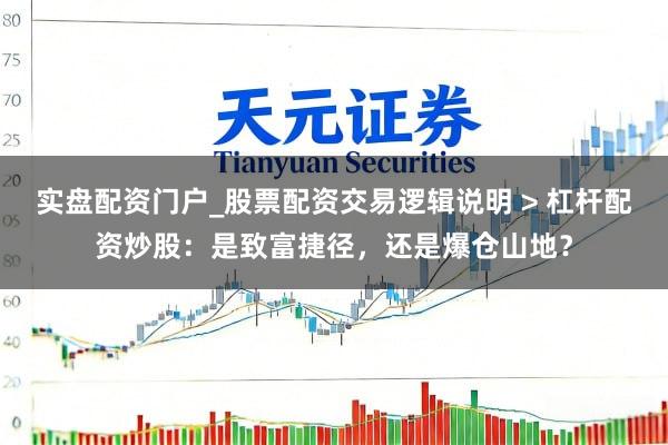 实盘配资门户_股票配资交易逻辑说明 > 杠杆配资炒股：是致富捷径，还是爆仓山地？